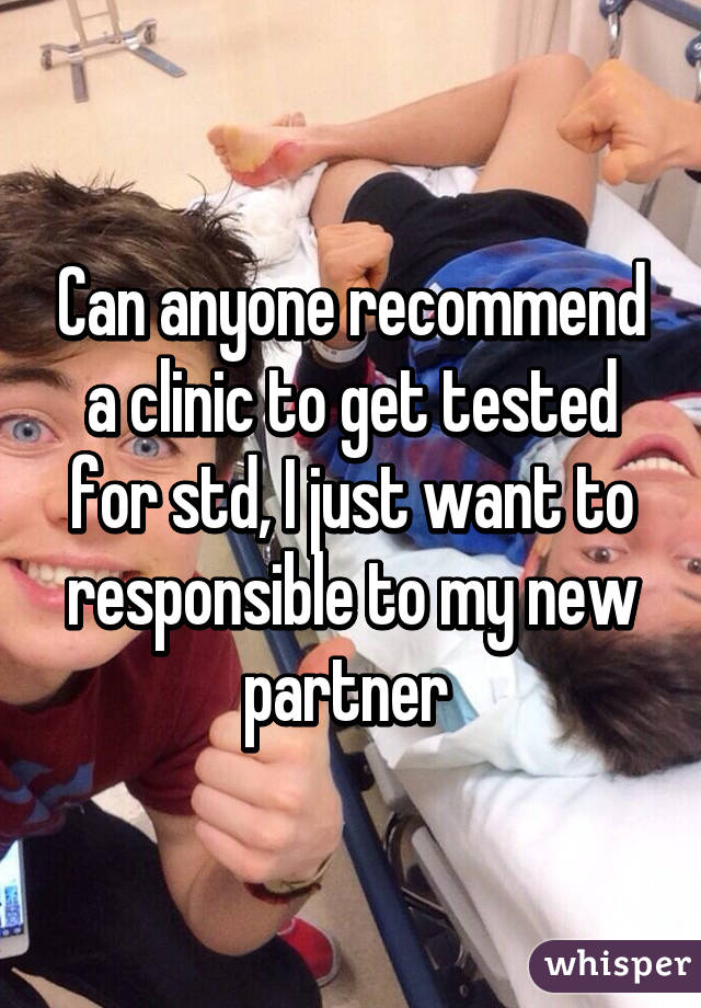 Can anyone recommend a clinic to get tested for std, I just want to responsible to my new partner 