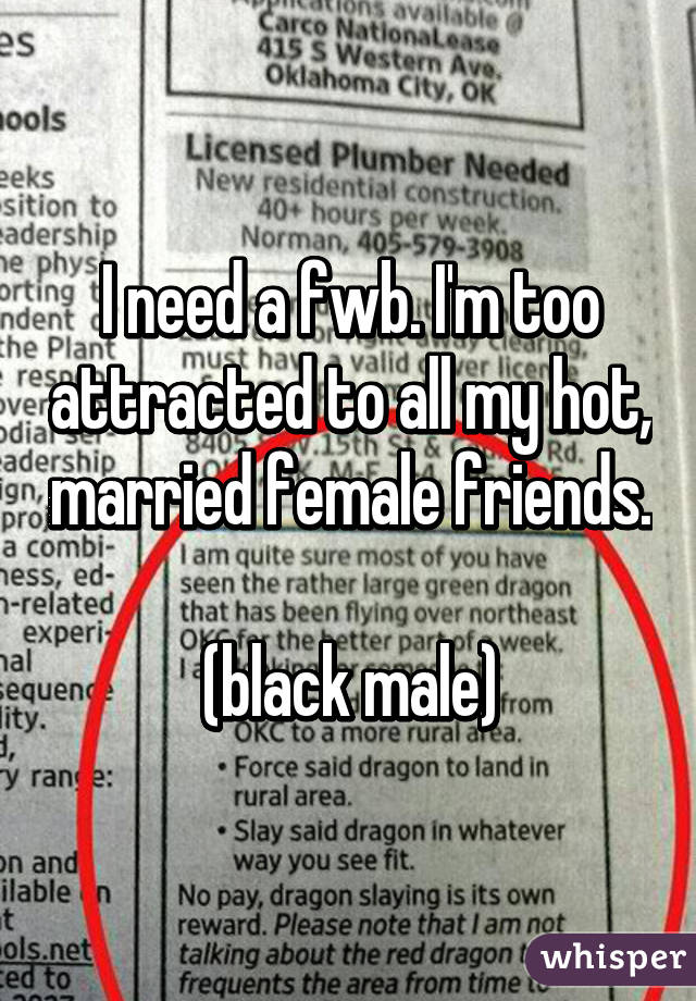 I need a fwb. I'm too attracted to all my hot, married female friends. 
(black male)