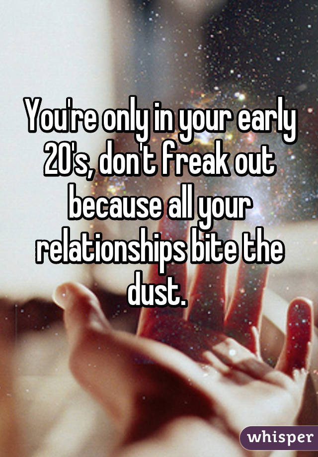 You're only in your early 20's, don't freak out because all your relationships bite the dust. 
