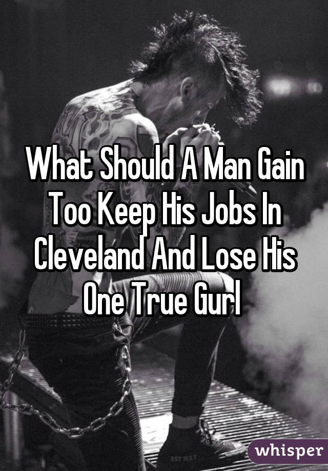 What Should A Man Gain Too Keep His Jobs In Cleveland And Lose His One True Gurl 