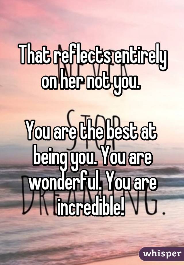 That reflects entirely on her not you. 

You are the best at  being you. You are wonderful. You are incredible! 