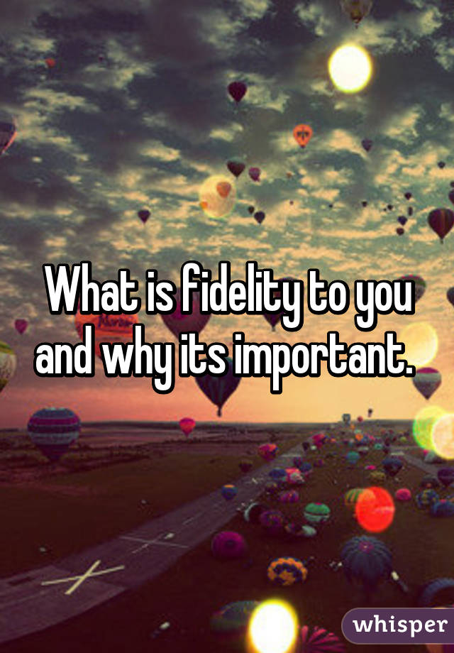 What is fidelity to you and why its important. 