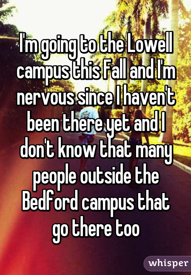 I'm going to the Lowell campus this Fall and I'm nervous since I haven't been there yet and I don't know that many people outside the Bedford campus that go there too