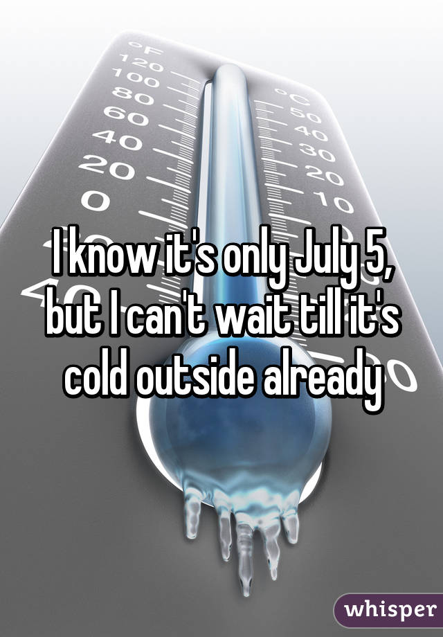 I know it's only July 5, but I can't wait till it's cold outside already