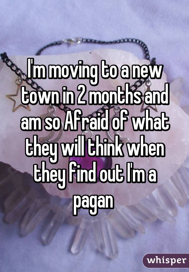 I'm moving to a new town in 2 months and am so Afraid of what they will think when they find out I'm a pagan 