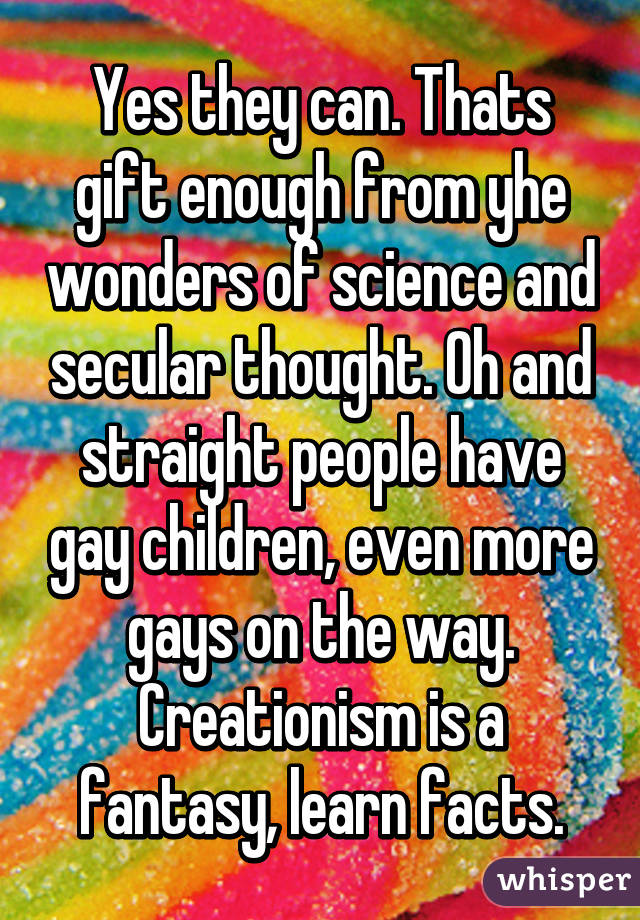 Yes they can. Thats gift enough from yhe wonders of science and secular thought. Oh and straight people have gay children, even more gays on the way. Creationism is a fantasy, learn facts.