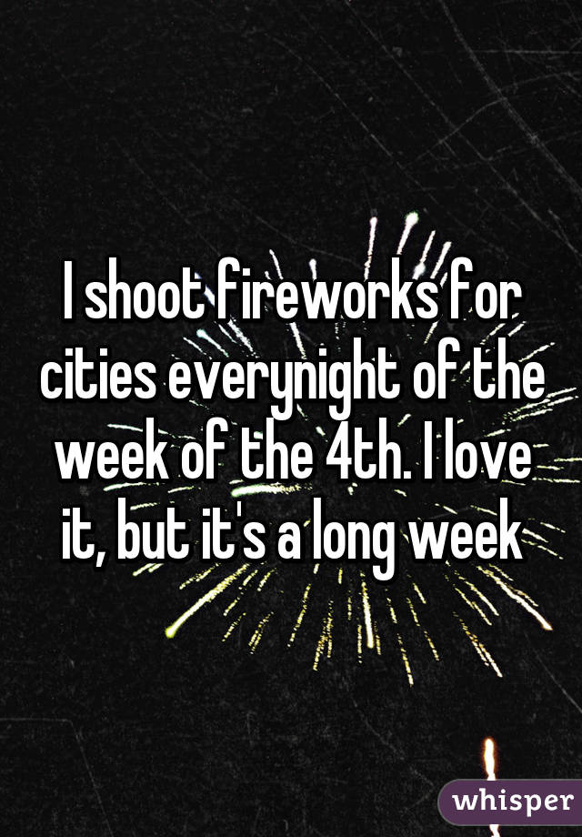 I shoot fireworks for cities everynight of the week of the 4th. I love it, but it's a long week