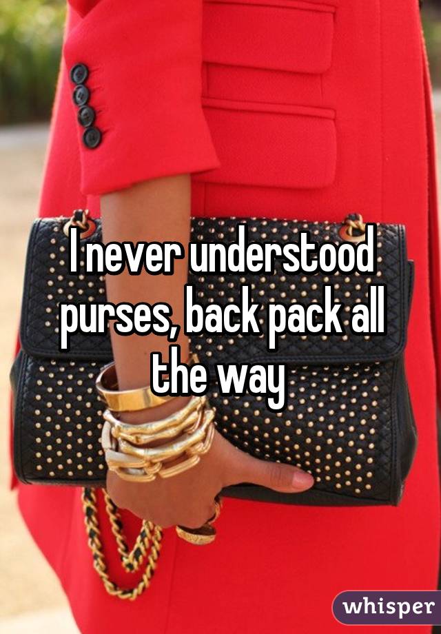 I never understood purses, back pack all the way 