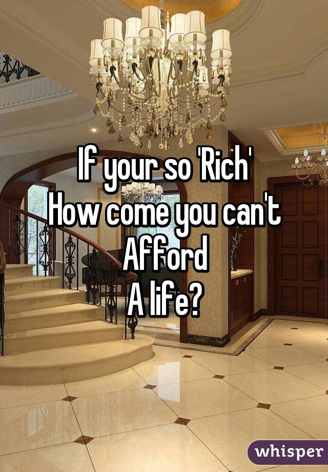 If your so 'Rich'
How come you can't Afford
A life?