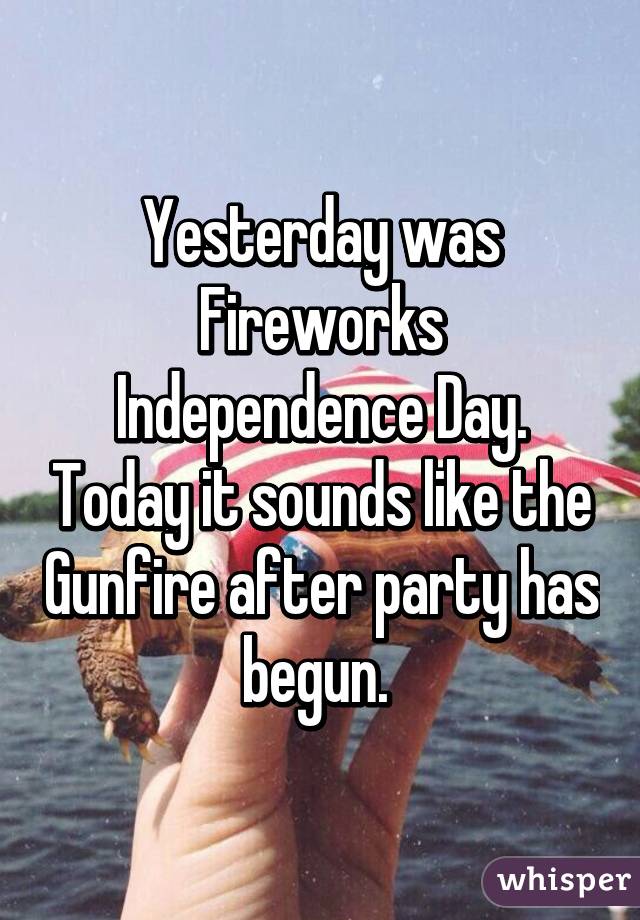 Yesterday was Fireworks Independence Day. Today it sounds like the Gunfire after party has begun. 