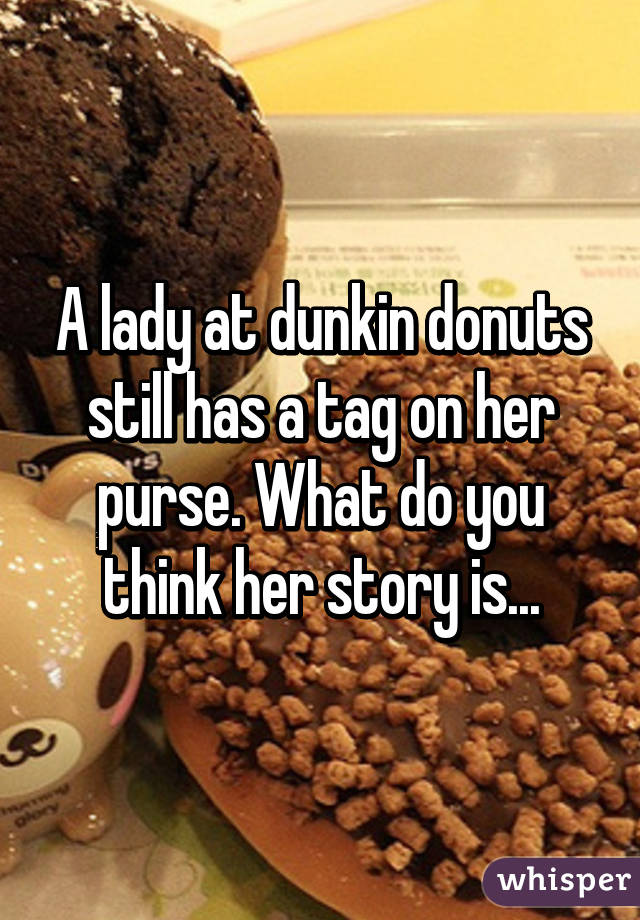 A lady at dunkin donuts still has a tag on her purse. What do you think her story is...