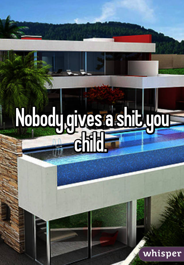 Nobody gives a shit you child. 