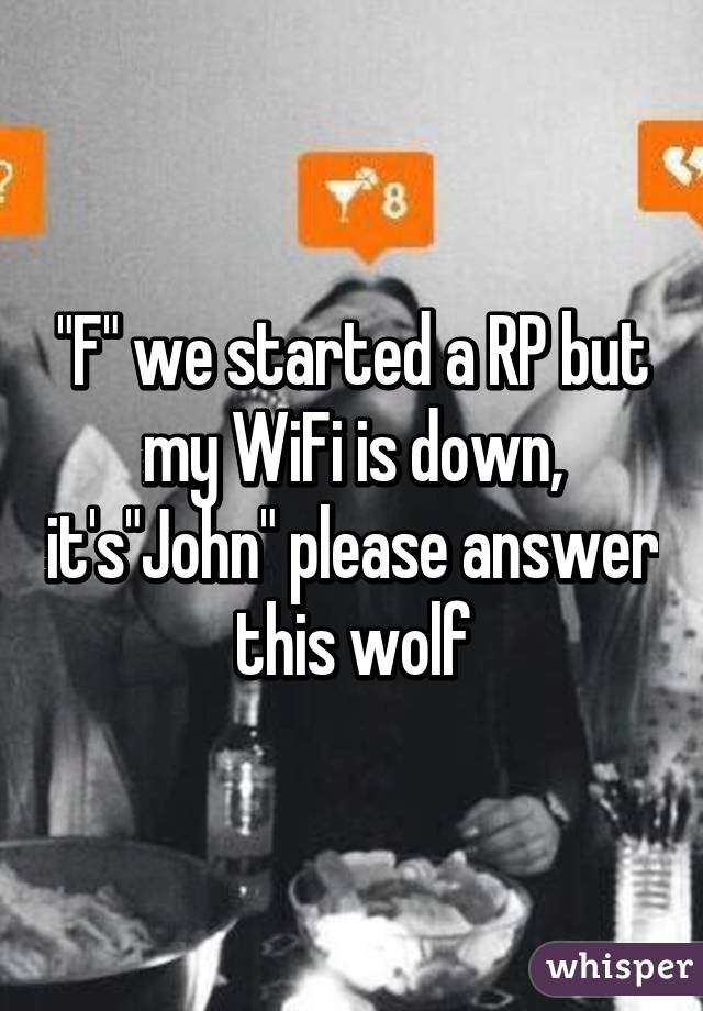 "F" we started a RP but my WiFi is down, it's"John" please answer this wolf