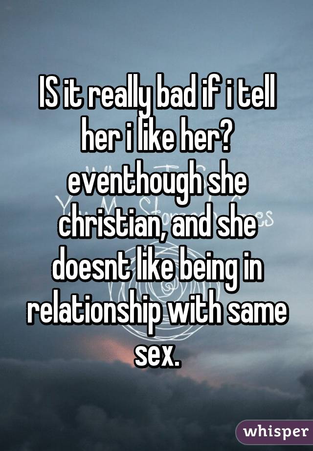 IS it really bad if i tell her i like her? eventhough she christian, and she doesnt like being in relationship with same sex.