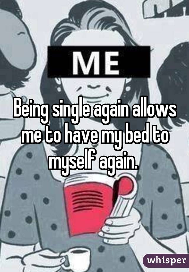 Being single again allows me to have my bed to myself again. 