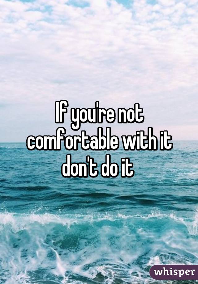 If you're not comfortable with it don't do it 