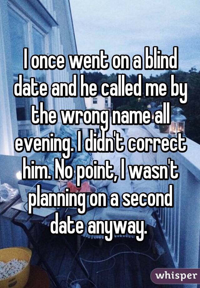 I once went on a blind date and he called me by the wrong name all evening. I didn't correct him. No point, I wasn't planning on a second date anyway. 