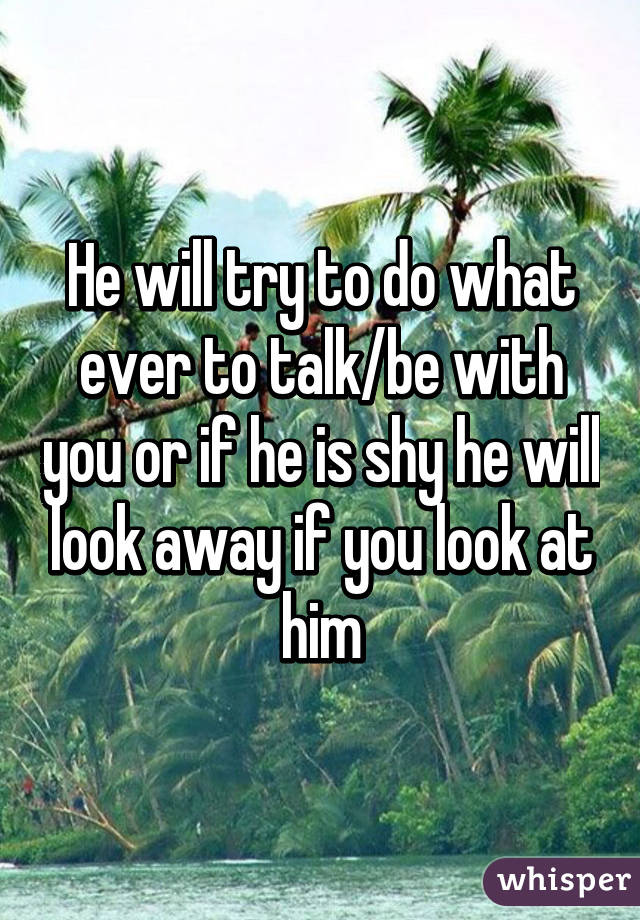 He will try to do what ever to talk/be with you or if he is shy he will look away if you look at him