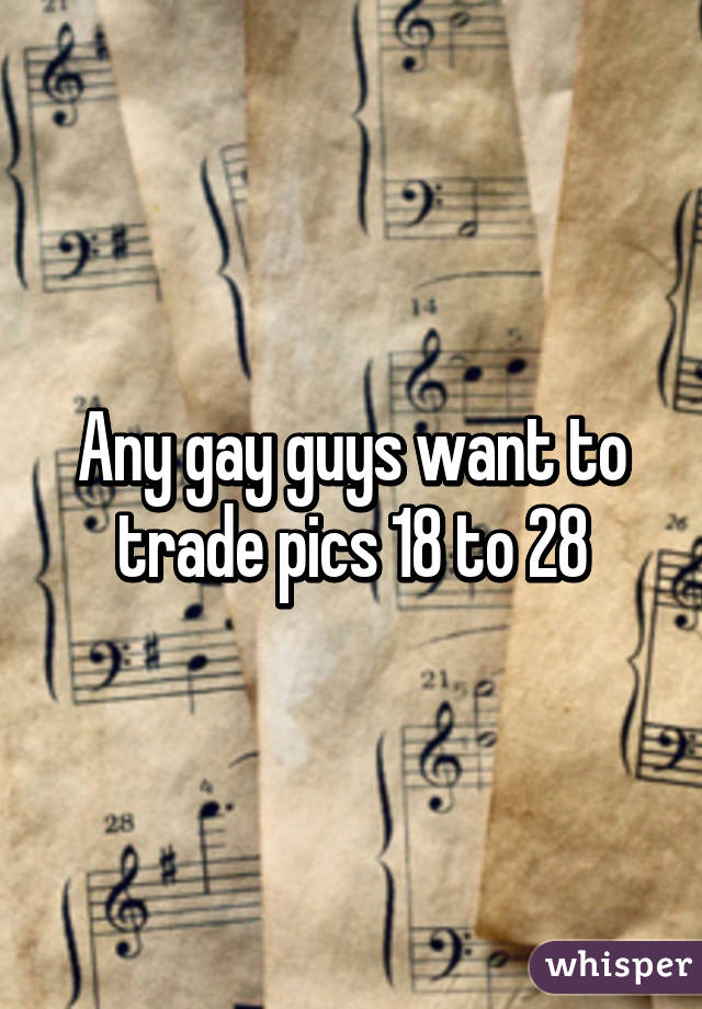 Any gay guys want to trade pics 18 to 28