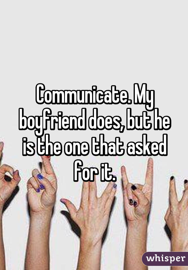 Communicate. My boyfriend does, but he is the one that asked for it.