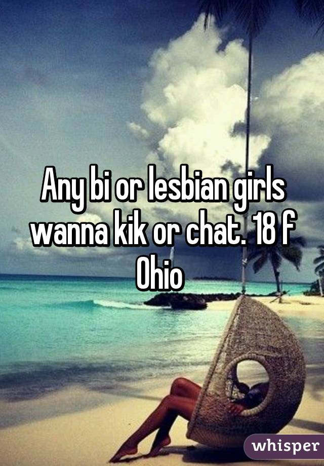 Any bi or lesbian girls wanna kik or chat. 18 f Ohio 