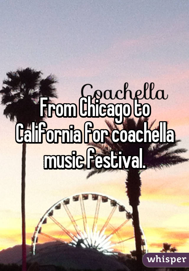 From Chicago to California for coachella music festival.