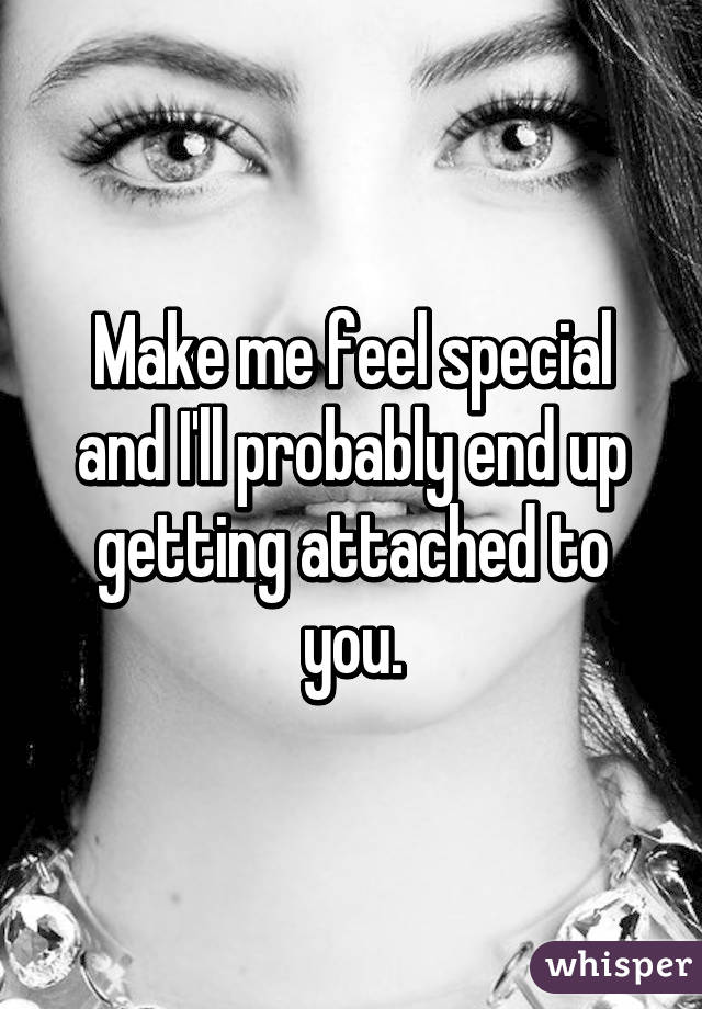 Make me feel special and I'll probably end up getting attached to you.