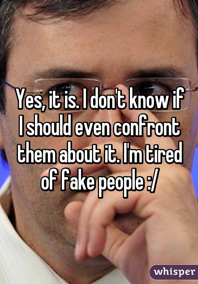 Yes, it is. I don't know if I should even confront them about it. I'm tired of fake people :/