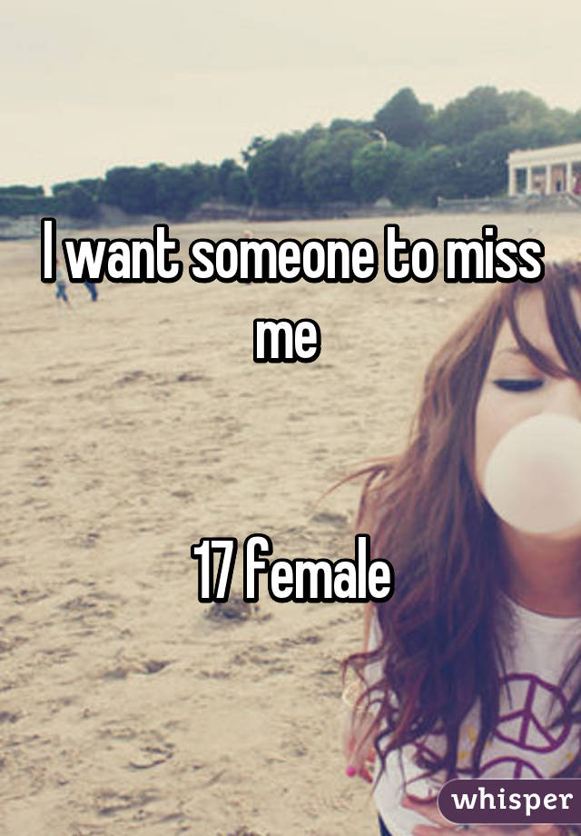 I want someone to miss me 


17 female