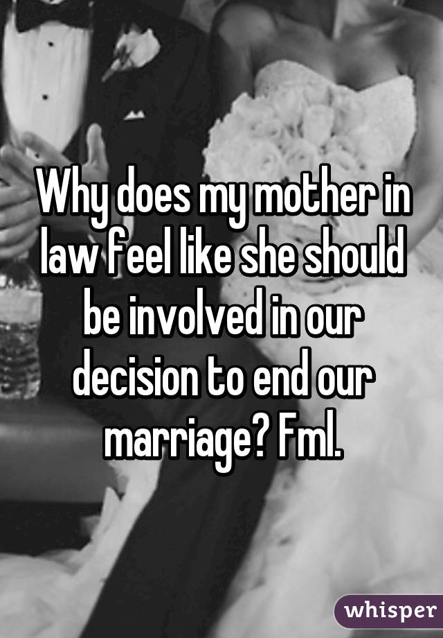 Why does my mother in law feel like she should be involved in our decision to end our marriage? Fml.