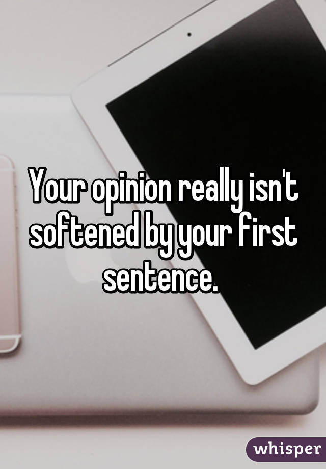 Your opinion really isn't softened by your first sentence. 