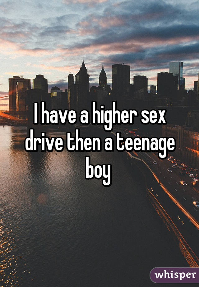 I have a higher sex drive then a teenage boy 