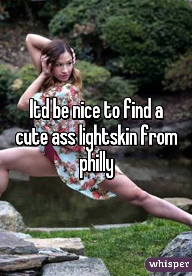 Itd be nice to find a cute ass lightskin from philly