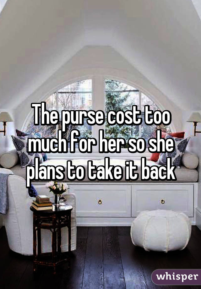 The purse cost too much for her so she plans to take it back