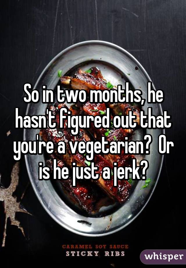 So in two months, he hasn't figured out that you're a vegetarian?  Or is he just a jerk?