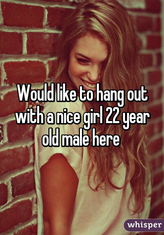 Would like to hang out with a nice girl 22 year old male here 