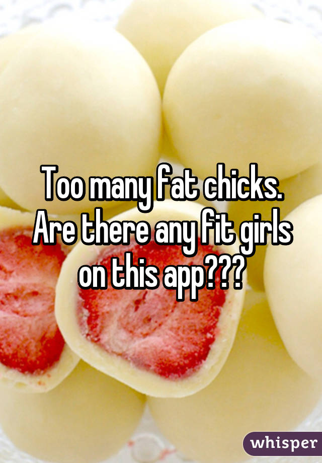 Too many fat chicks. Are there any fit girls on this app???