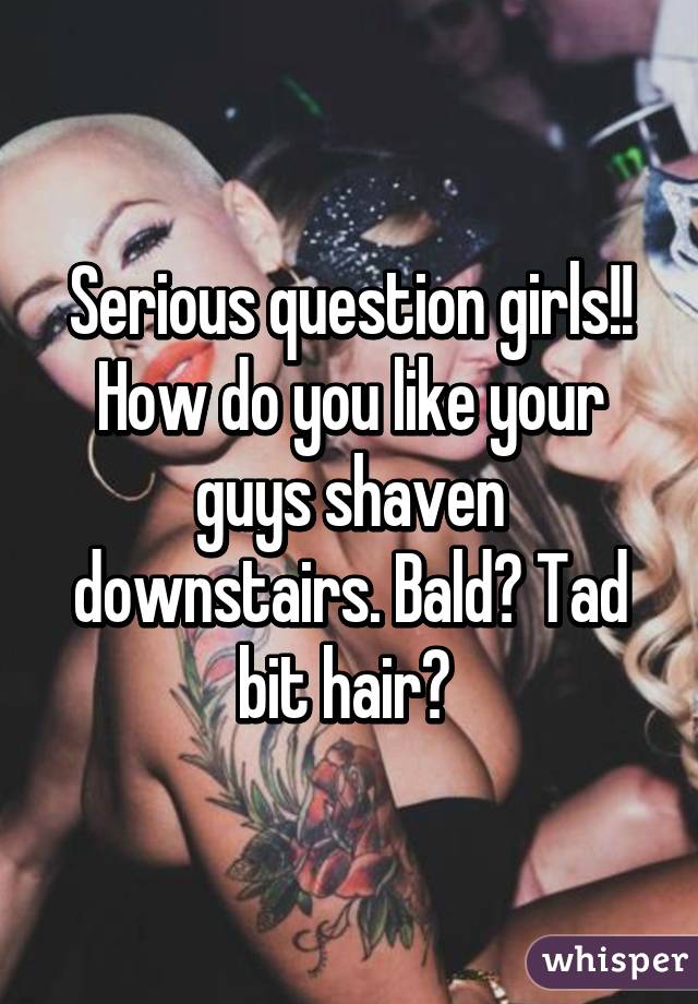 Serious question girls!!
How do you like your guys shaven downstairs. Bald? Tad bit hair? 