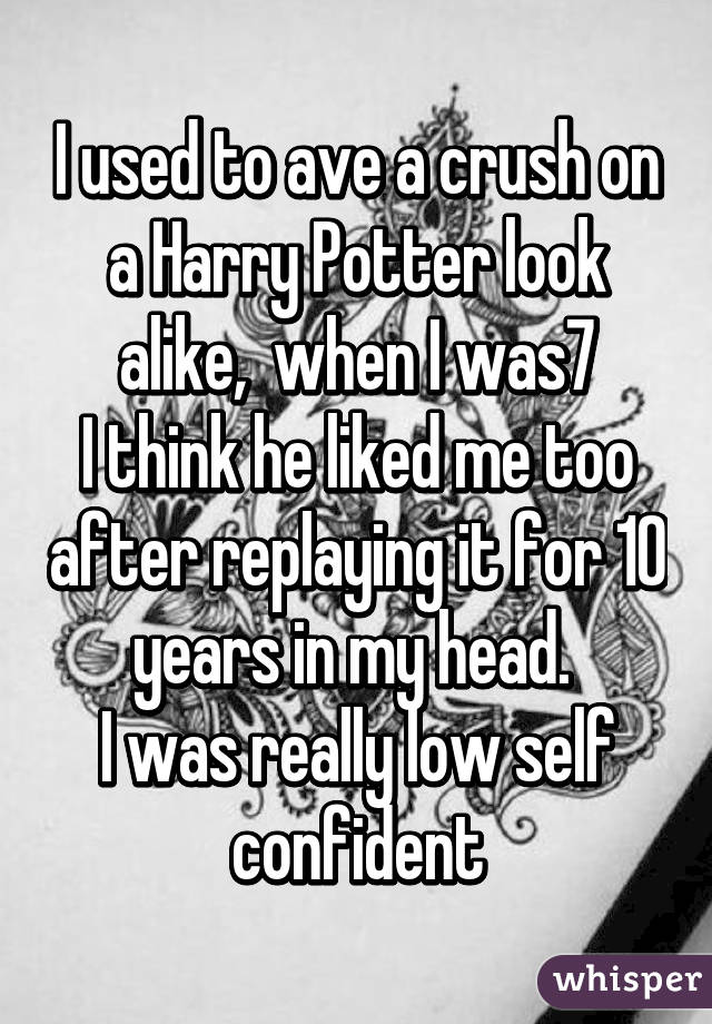 I used to ave a crush on a Harry Potter look alike,  when I was7
I think he liked me too after replaying it for 10 years in my head. 
I was really low self confident