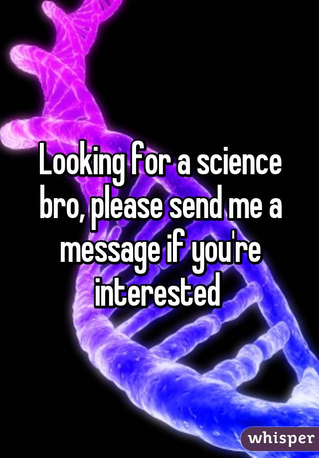 Looking for a science bro, please send me a message if you're interested 