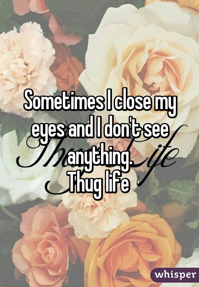 Sometimes I close my eyes and I don't see anything.
Thug life 