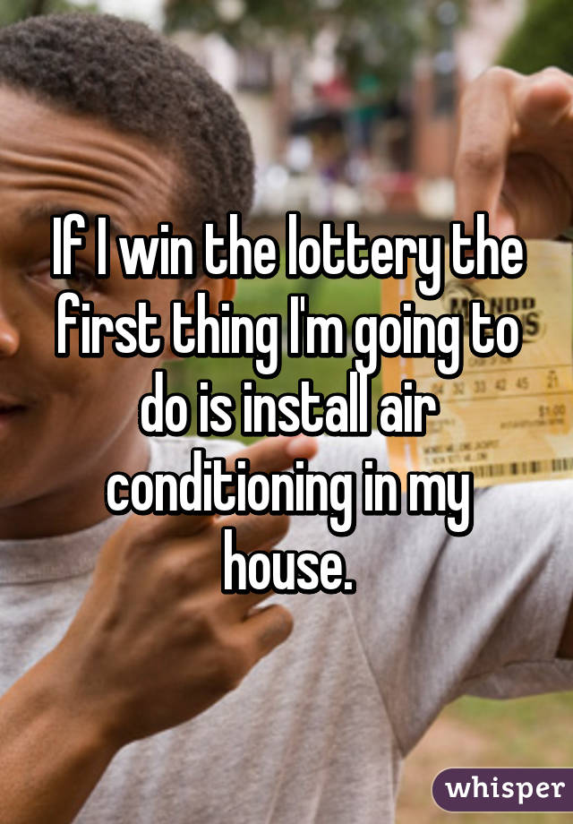 If I win the lottery the first thing I'm going to do is install air conditioning in my house.