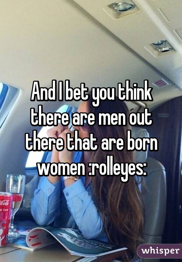 And I bet you think there are men out there that are born women :rolleyes: