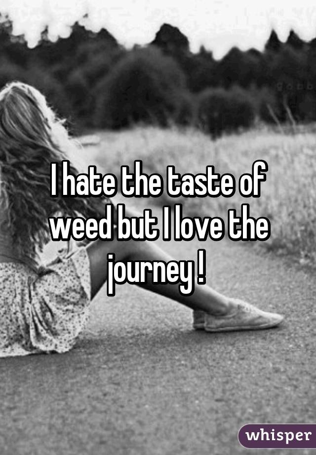 I hate the taste of weed but I love the journey ! 