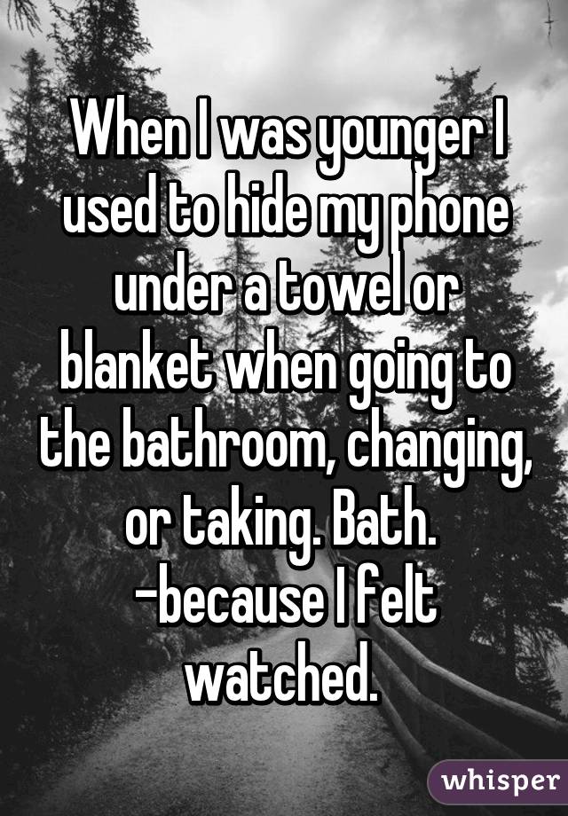 When I was younger I used to hide my phone under a towel or blanket when going to the bathroom, changing, or taking. Bath. 
-because I felt watched. 