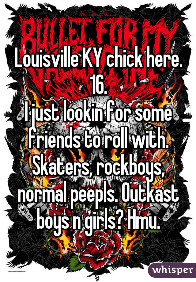 Louisville KY chick here. 16.
I just lookin for some friends to roll with.
Skaters, rockboys, normal peepls. Outkast boys n girls? Hmu.