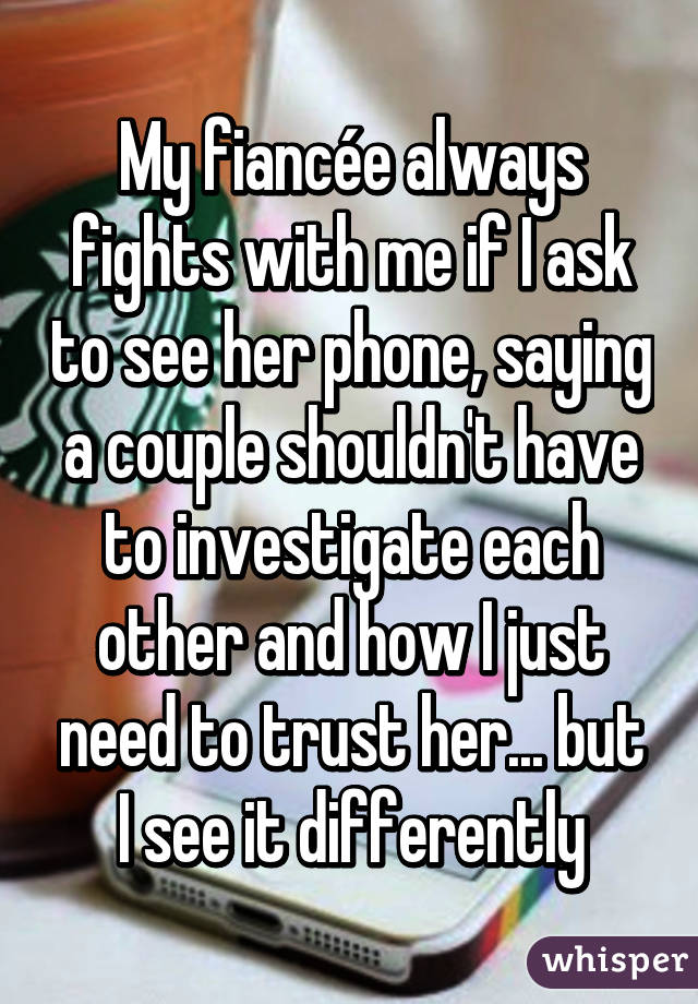 My fiancée always fights with me if I ask to see her phone, saying a couple shouldn't have to investigate each other and how I just need to trust her... but I see it differently