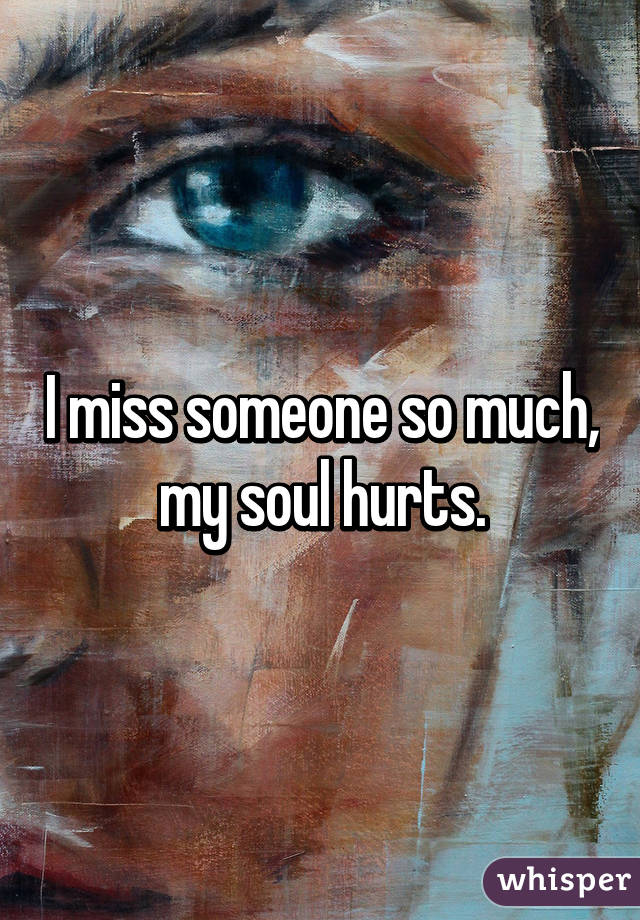 I miss someone so much, my soul hurts.