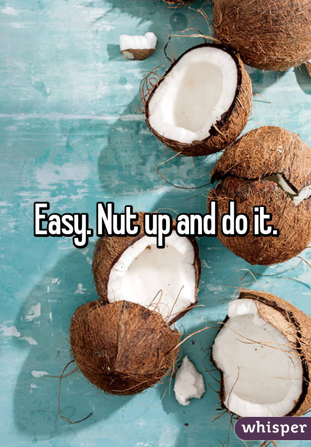 Easy. Nut up and do it.