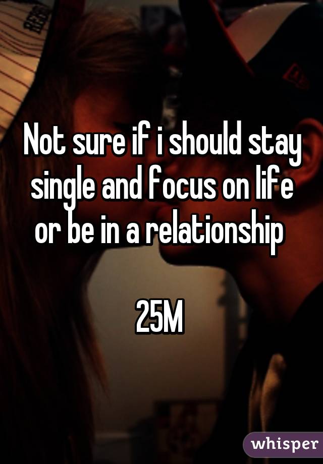 Not sure if i should stay single and focus on life or be in a relationship 

25M 